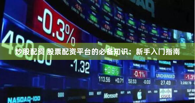 炒股配資 股票配資平臺(tái)的必備知識(shí)：新手入門(mén)指南
