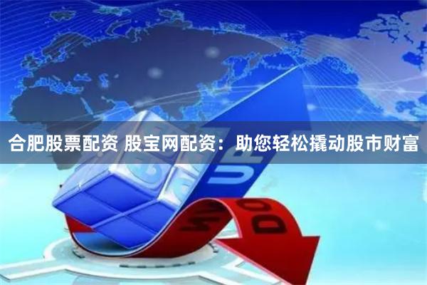 合肥股票配資 股寶網(wǎng)配資：助您輕松撬動(dòng)股市財(cái)富