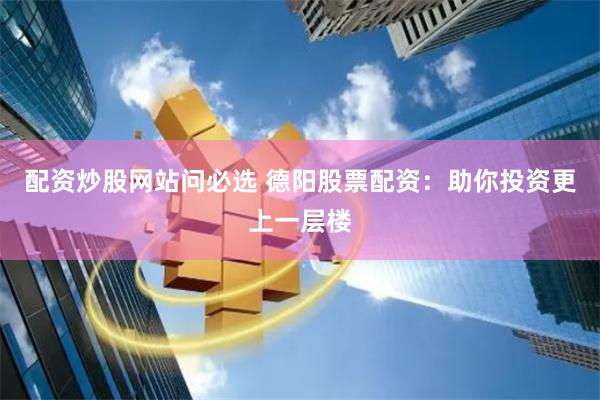 配資炒股網(wǎng)站問必選 德陽股票配資：助你投資更上一層樓