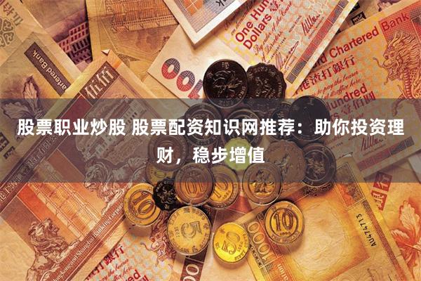 股票職業炒股 股票配資知識網推薦：助你投資理財，穩步增值