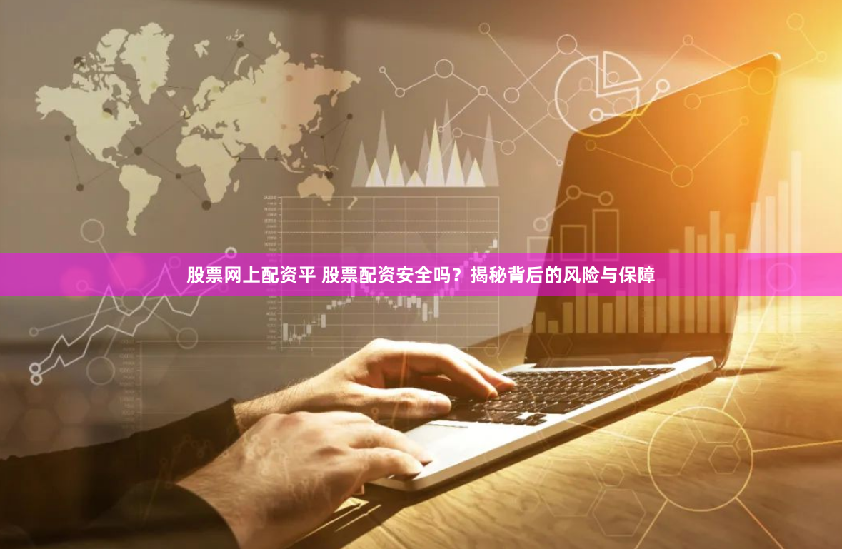 股票網上配資平 股票配資安全嗎？揭秘背后的風險與保障