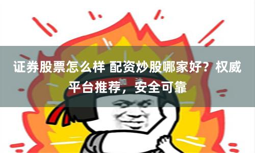 證券股票怎么樣 配資炒股哪家好？權威平臺推薦，安全可靠