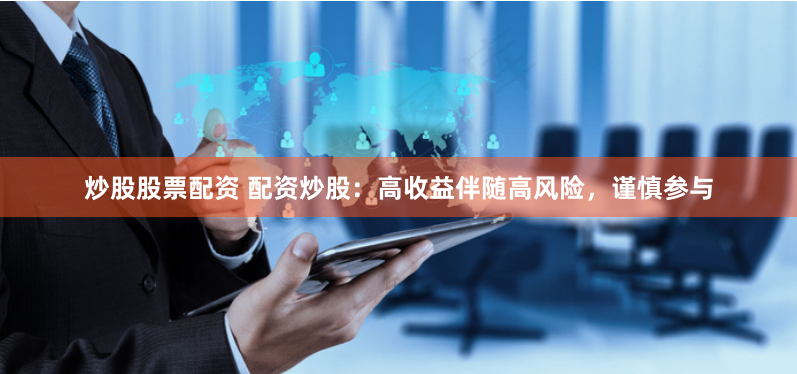 炒股股票配資 配資炒股：高收益伴隨高風險，謹慎參與
