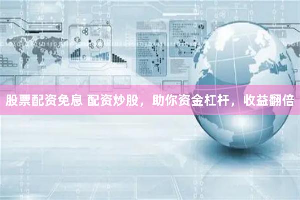 股票配資免息 配資炒股，助你資金杠桿，收益翻倍