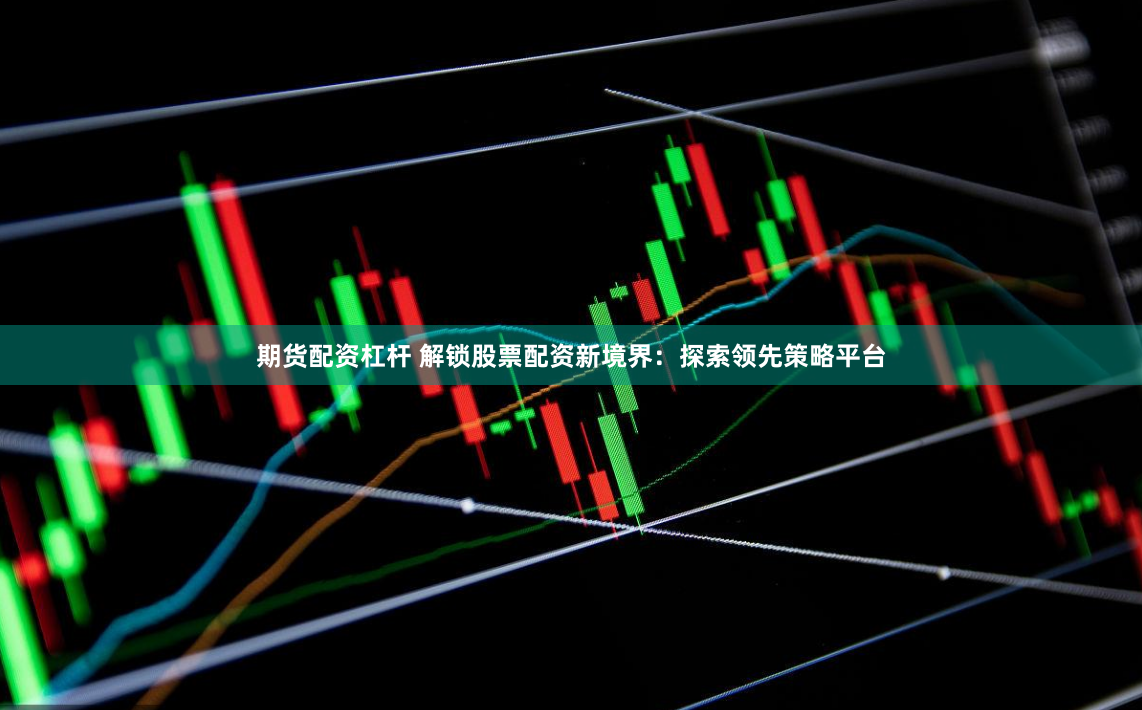 期貨配資杠桿 解鎖股票配資新境界：探索領(lǐng)先策略平臺(tái)