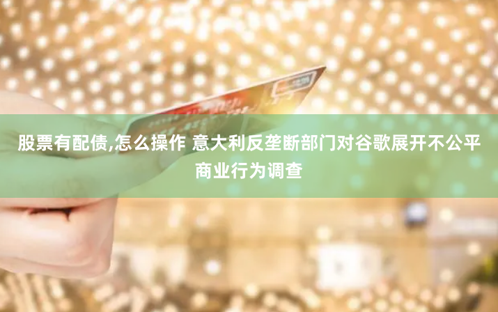 股票有配債,怎么操作 意大利反壟斷部門(mén)對(duì)谷歌展開(kāi)不公平商業(yè)行為調(diào)查