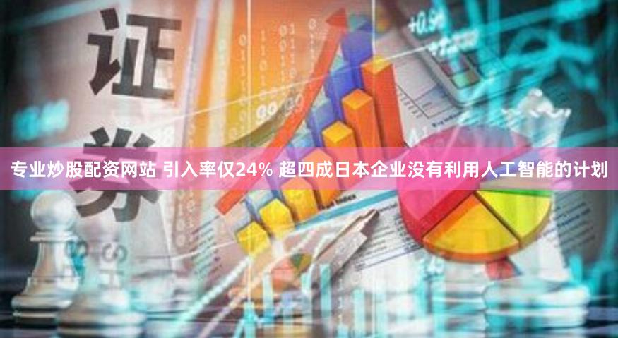 專業炒股配資網站 引入率僅24% 超四成日本企業沒有利用人工智能的計劃