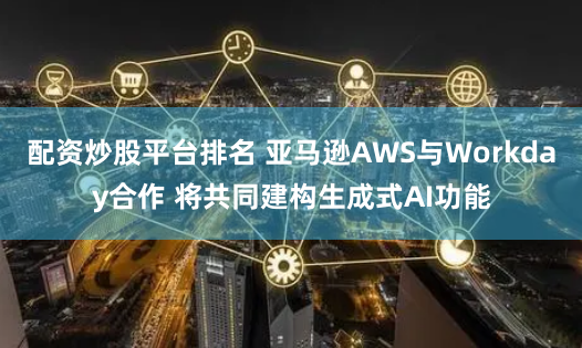 配資炒股平臺排名 亞馬遜AWS與Workday合作 將共同建構生成式AI功能