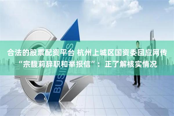 合法的股票配資平臺(tái) 杭州上城區(qū)國資委回應(yīng)網(wǎng)傳“宗馥莉辭職和舉報(bào)信”：正了解核實(shí)情況