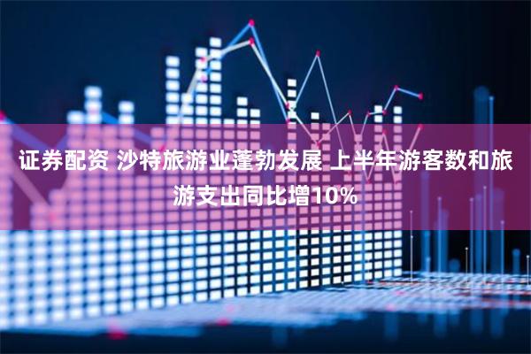 證券配資 沙特旅游業(yè)蓬勃發(fā)展 上半年游客數(shù)和旅游支出同比增10%