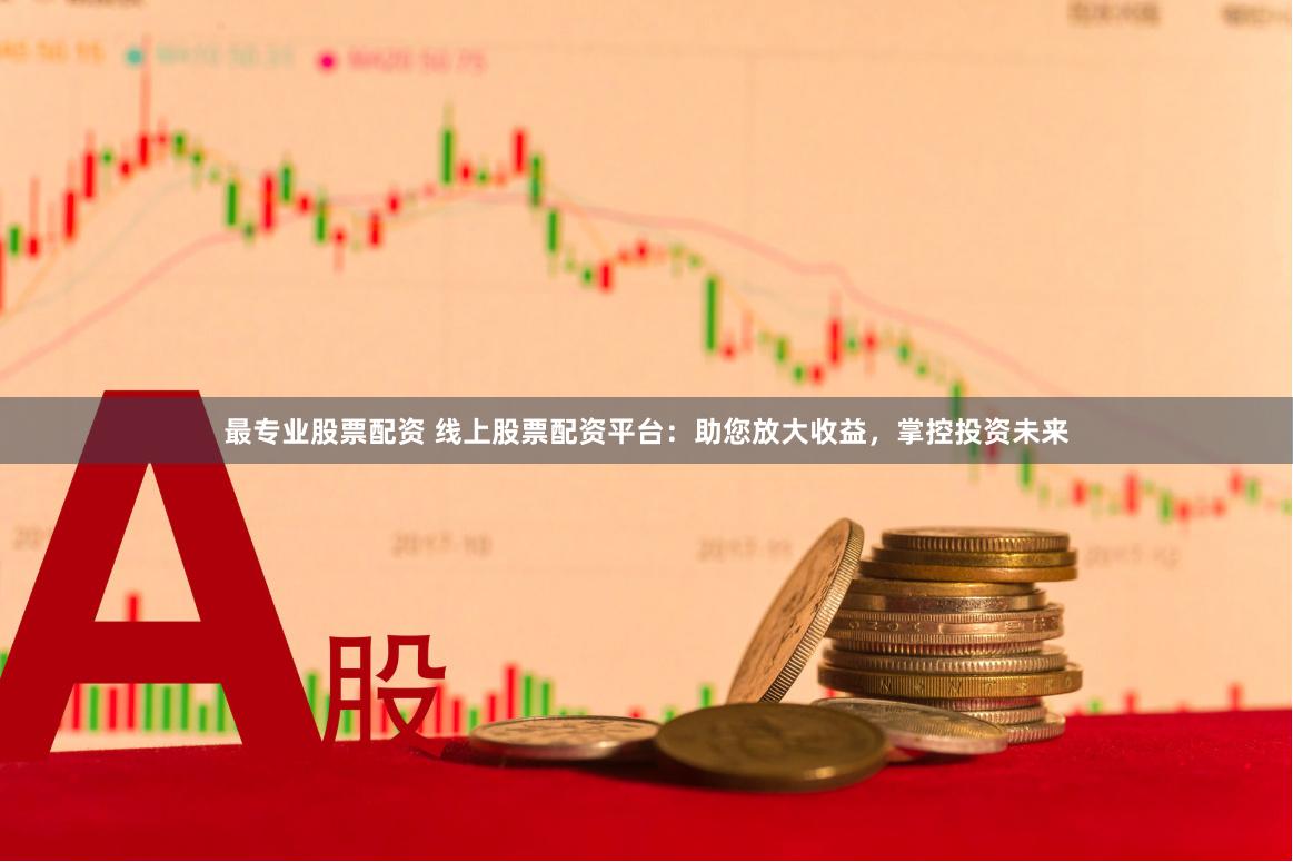 最專業股票配資 線上股票配資平臺：助您放大收益，掌控投資未來