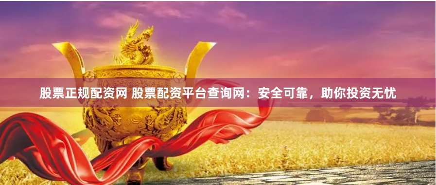 股票正規配資網 股票配資平臺查詢網：安全可靠，助你投資無憂