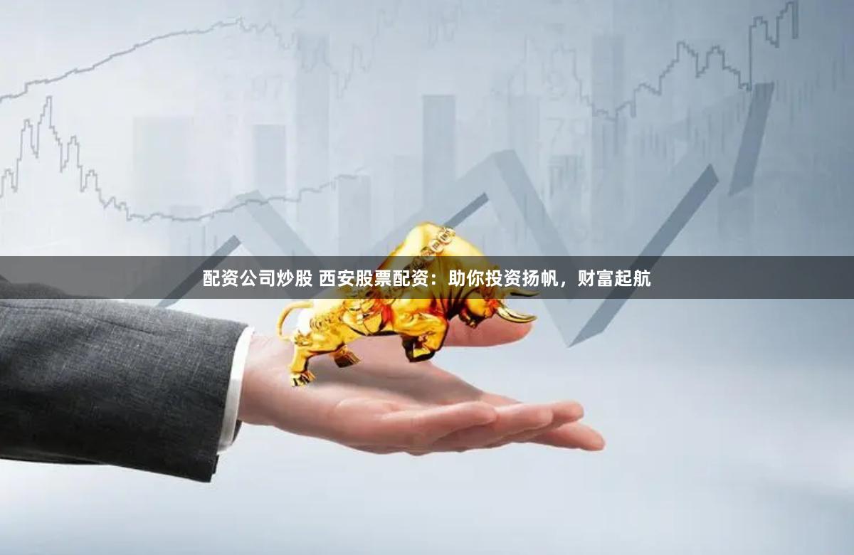配資公司炒股 西安股票配資：助你投資揚(yáng)帆，財(cái)富起航