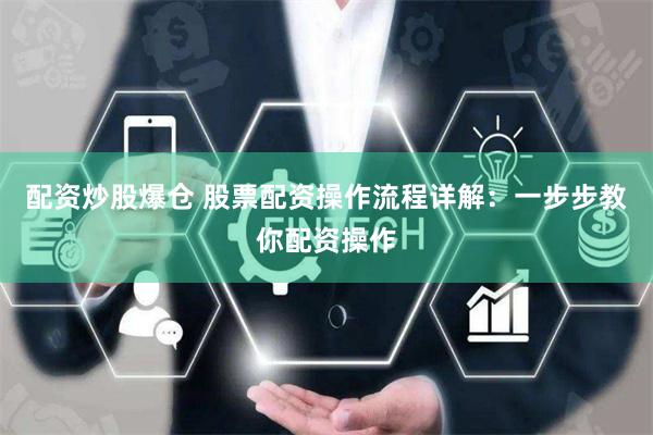 配資炒股爆倉(cāng) 股票配資操作流程詳解：一步步教你配資操作