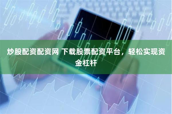 炒股配資配資網(wǎng) 下載股票配資平臺(tái)，輕松實(shí)現(xiàn)資金杠桿