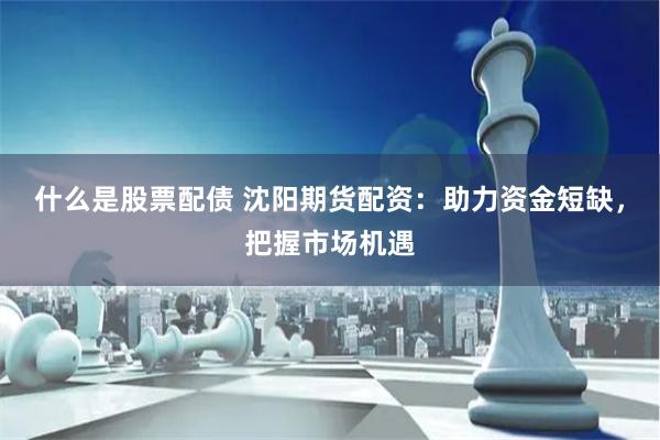 什么是股票配債 沈陽(yáng)期貨配資：助力資金短缺，把握市場(chǎng)機(jī)遇