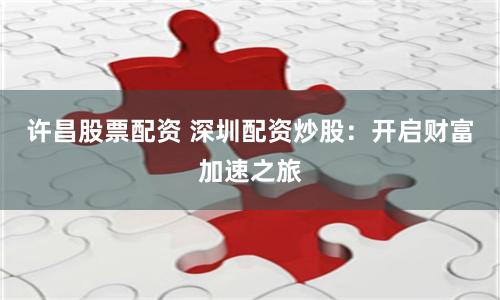 許昌股票配資 深圳配資炒股：開啟財(cái)富加速之旅