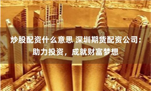 炒股配資什么意思 深圳期貨配資公司：助力投資，成就財(cái)富夢(mèng)想