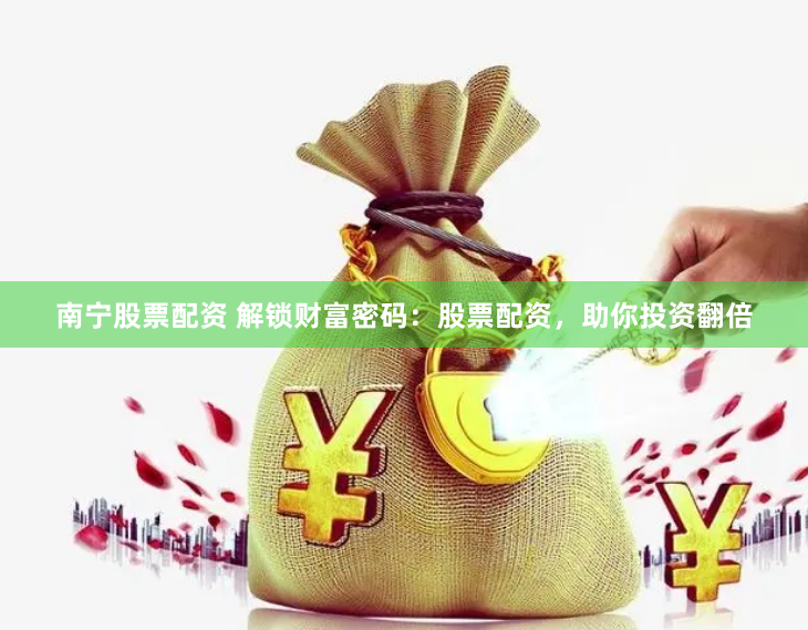 南寧股票配資 解鎖財(cái)富密碼：股票配資，助你投資翻倍
