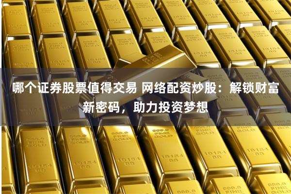 哪個(gè)證券股票值得交易 網(wǎng)絡(luò)配資炒股：解鎖財(cái)富新密碼，助力投資夢(mèng)想