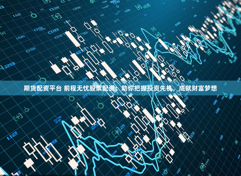 期貨配資平臺(tái) 前程無(wú)憂股票配資：助你把握投資先機(jī)，成就財(cái)富夢(mèng)想