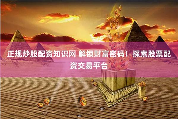 正規炒股配資知識網 解鎖財富密碼！探索股票配資交易平臺