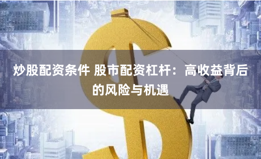 炒股配資條件 股市配資杠桿：高收益背后的風(fēng)險(xiǎn)與機(jī)遇