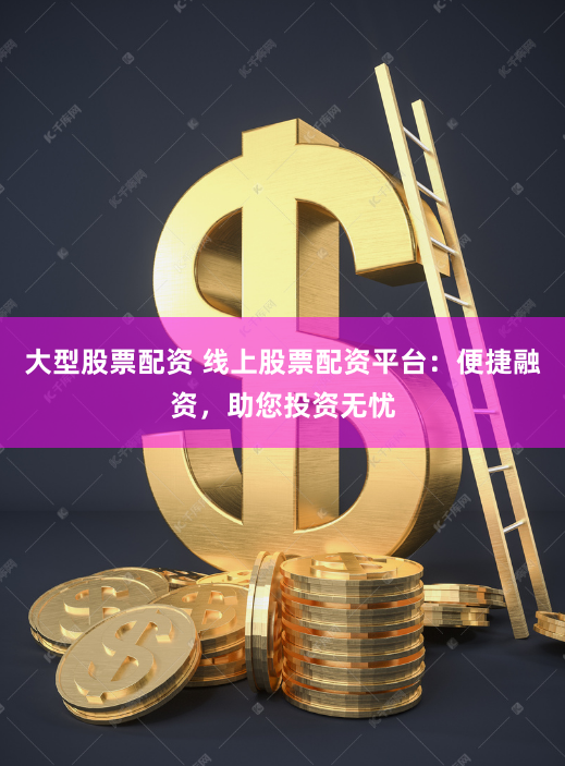 大型股票配資 線上股票配資平臺：便捷融資，助您投資無憂