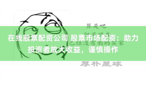 在線股票配資公司 股票市場配資：助力投資者放大收益，謹慎操作