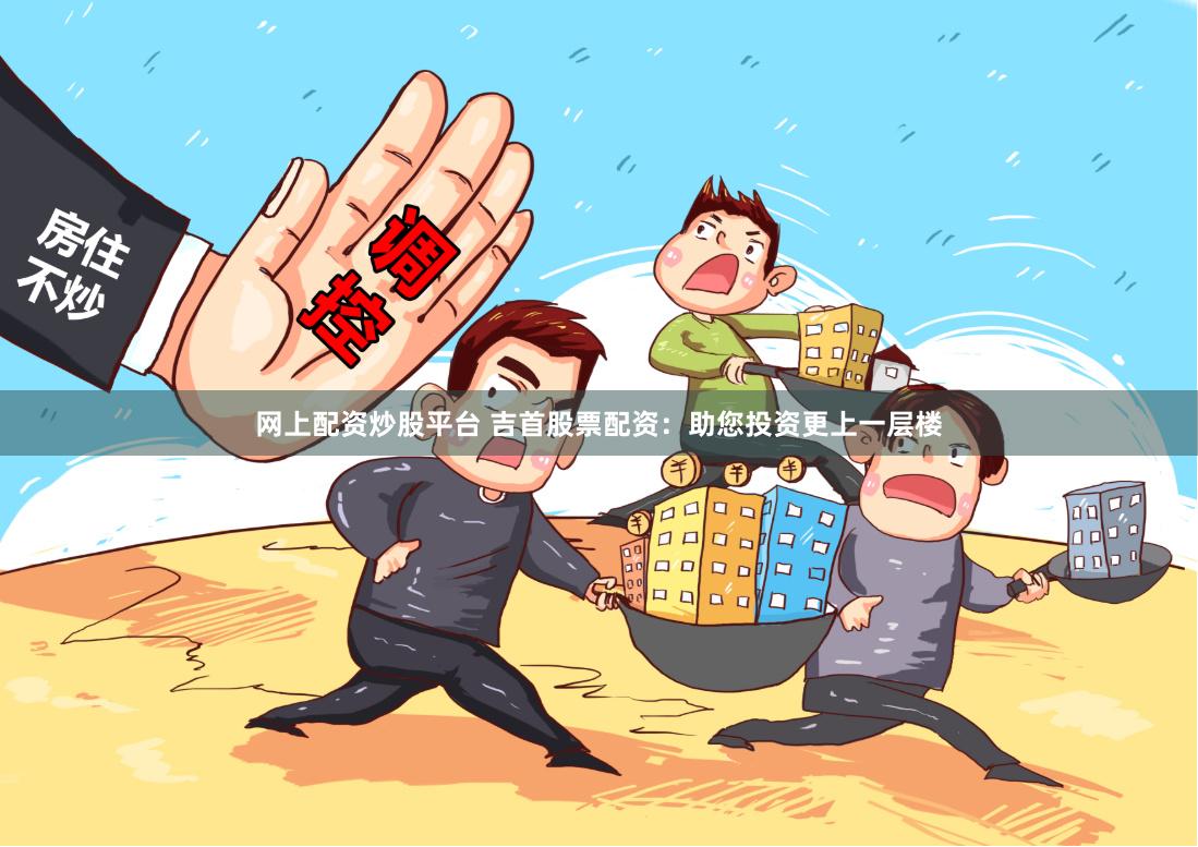 網上配資炒股平臺 吉首股票配資：助您投資更上一層樓