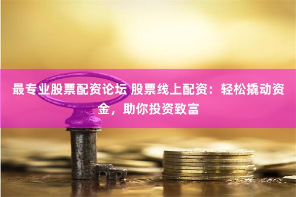 最專業(yè)股票配資論壇 股票線上配資：輕松撬動資金，助你投資致富