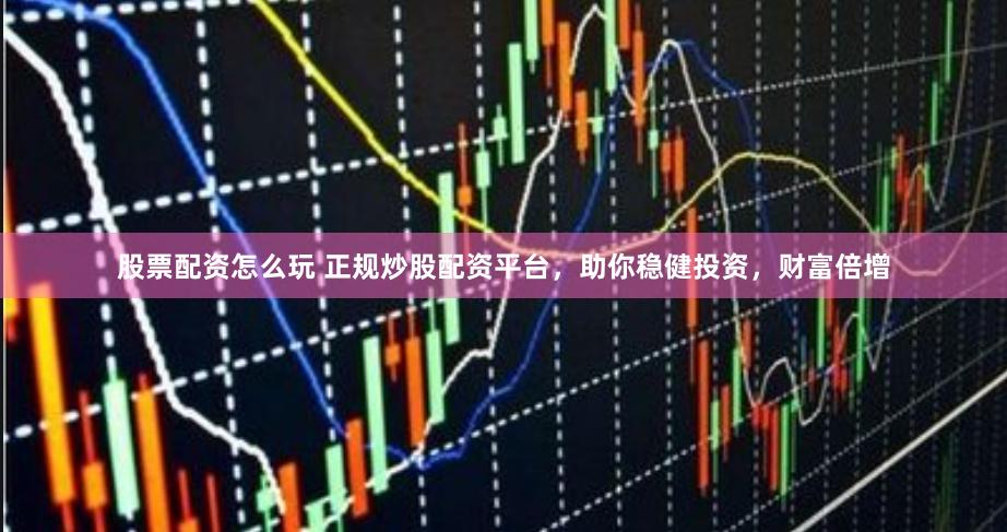 股票配資怎么玩 正規炒股配資平臺，助你穩健投資，財富倍增